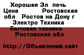 Хорошая Эл. печь › Цена ­ 4 500 - Ростовская обл., Ростов-на-Дону г. Электро-Техника » Бытовая техника   . Ростовская обл.